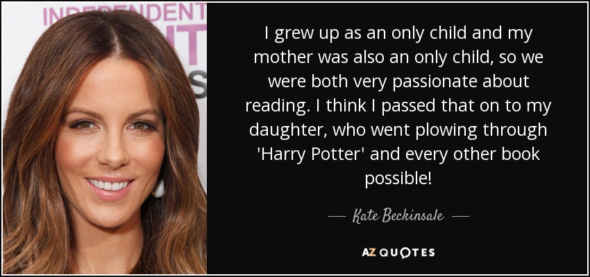 I grew up as an only child and my mother was also an only child, so we were both very passionate about reading. I think I passed that on to my daughter, who went plowing through 'Harry Potter' and every other book possible! - Kate Beckinsale