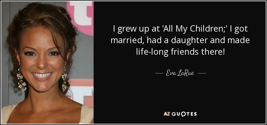 I grew up at 'All My Children;' I got married, had a daughter and made life-long friends there! - Eva LaRue