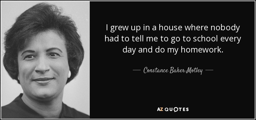 I grew up in a house where nobody had to tell me to go to school every day and do my homework. - Constance Baker Motley