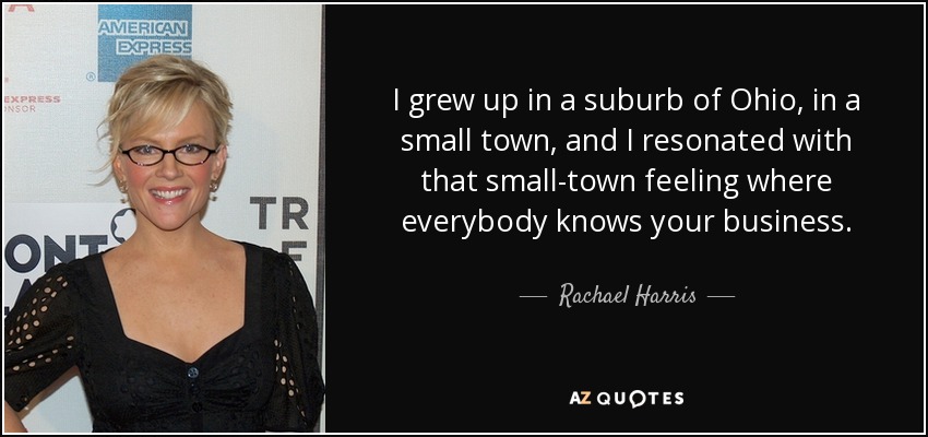 I grew up in a suburb of Ohio, in a small town, and I resonated with that small-town feeling where everybody knows your business. - Rachael Harris