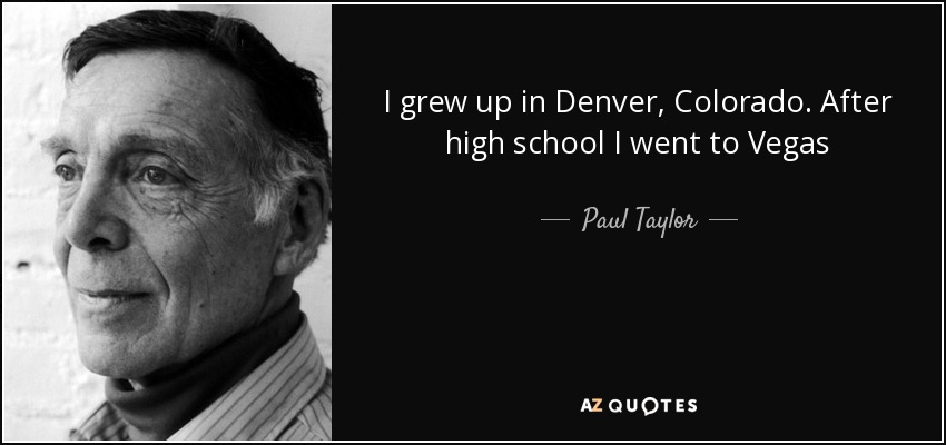 I grew up in Denver, Colorado. After high school I went to Vegas - Paul Taylor
