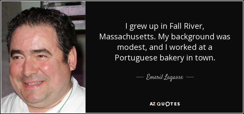 I grew up in Fall River, Massachusetts. My background was modest, and I worked at a Portuguese bakery in town. - Emeril Lagasse