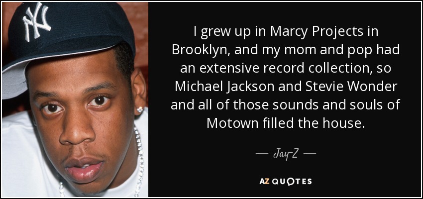 I grew up in Marcy Projects in Brooklyn, and my mom and pop had an extensive record collection, so Michael Jackson and Stevie Wonder and all of those sounds and souls of Motown filled the house. - Jay-Z