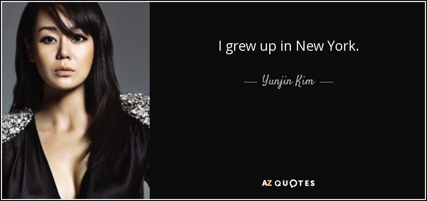 I grew up in New York. - Yunjin Kim