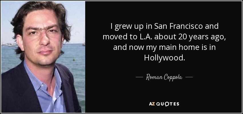 I grew up in San Francisco and moved to L.A. about 20 years ago, and now my main home is in Hollywood. - Roman Coppola