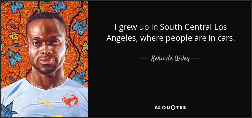 I grew up in South Central Los Angeles, where people are in cars. - Kehinde Wiley