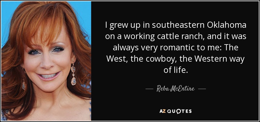 I grew up in southeastern Oklahoma on a working cattle ranch, and it was always very romantic to me: The West, the cowboy, the Western way of life. - Reba McEntire
