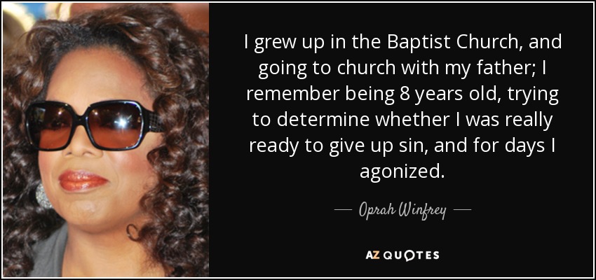 I grew up in the Baptist Church, and going to church with my father; I remember being 8 years old, trying to determine whether I was really ready to give up sin, and for days I agonized. - Oprah Winfrey