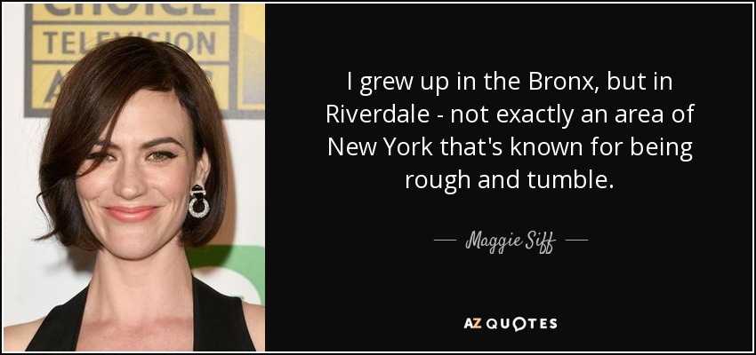 I grew up in the Bronx, but in Riverdale - not exactly an area of New York that's known for being rough and tumble. - Maggie Siff