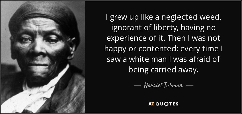 I grew up like a neglected weed, ignorant of liberty, having no experience of it. Then I was not happy or contented: every time I saw a white man I was afraid of being carried away. - Harriet Tubman