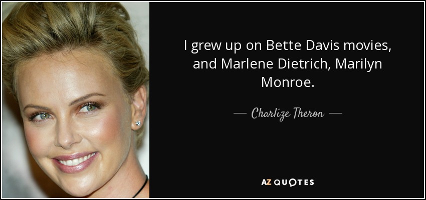 I grew up on Bette Davis movies, and Marlene Dietrich, Marilyn Monroe. - Charlize Theron