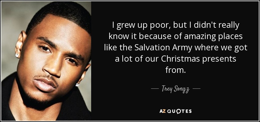 I grew up poor, but I didn't really know it because of amazing places like the Salvation Army where we got a lot of our Christmas presents from. - Trey Songz