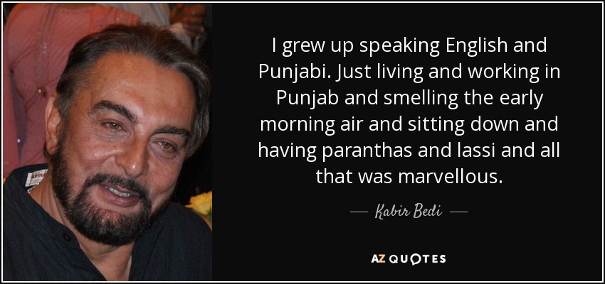 I grew up speaking English and Punjabi. Just living and working in Punjab and smelling the early morning air and sitting down and having paranthas and lassi and all that was marvellous. - Kabir Bedi