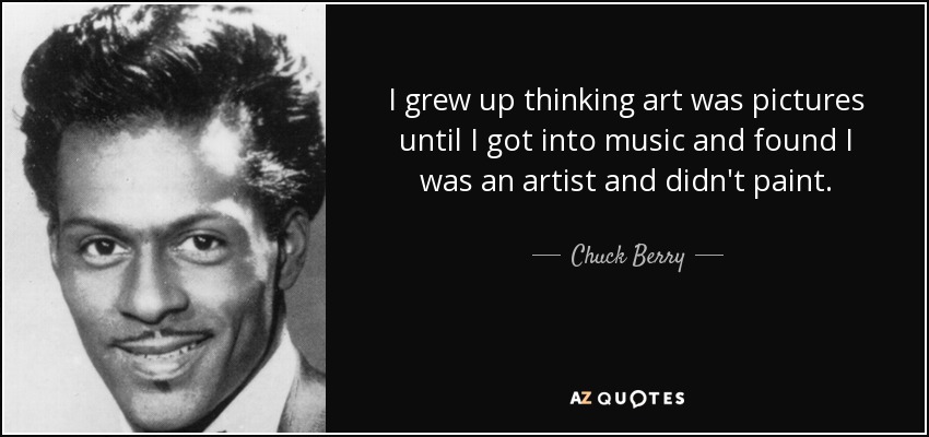I grew up thinking art was pictures until I got into music and found I was an artist and didn't paint. - Chuck Berry
