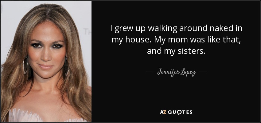 Jennifer Lopez Quote I Grew Up Walking Around Naked In My House My