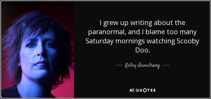 I grew up writing about the paranormal, and I blame too many Saturday mornings watching Scooby Doo. - Kelley Armstrong