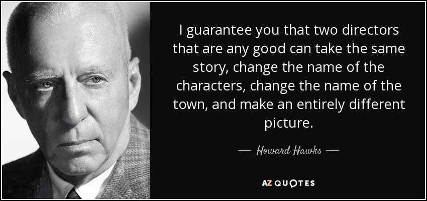 I guarantee you that two directors that are any good can take the same story, change the name of the characters, change the name of the town, and make an entirely different picture. - Howard Hawks