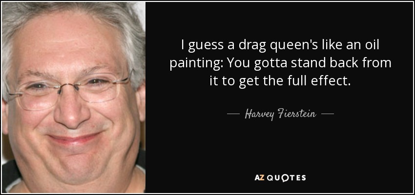 I guess a drag queen's like an oil painting: You gotta stand back from it to get the full effect. - Harvey Fierstein