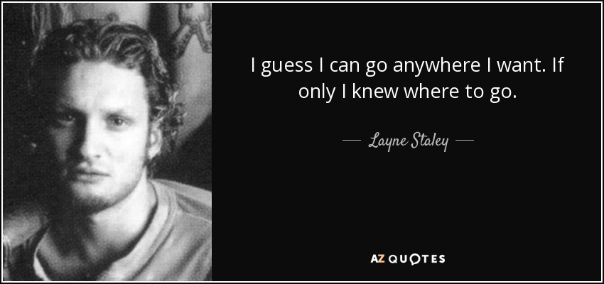 I guess I can go anywhere I want. If only I knew where to go. - Layne Staley