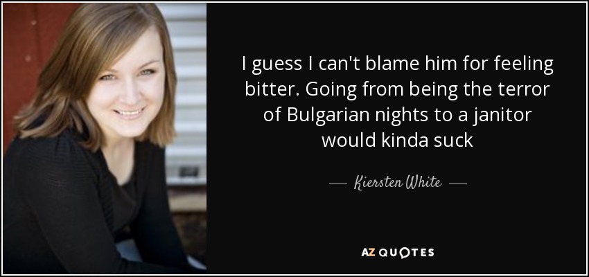 I guess I can't blame him for feeling bitter. Going from being the terror of Bulgarian nights to a janitor would kinda suck - Kiersten White