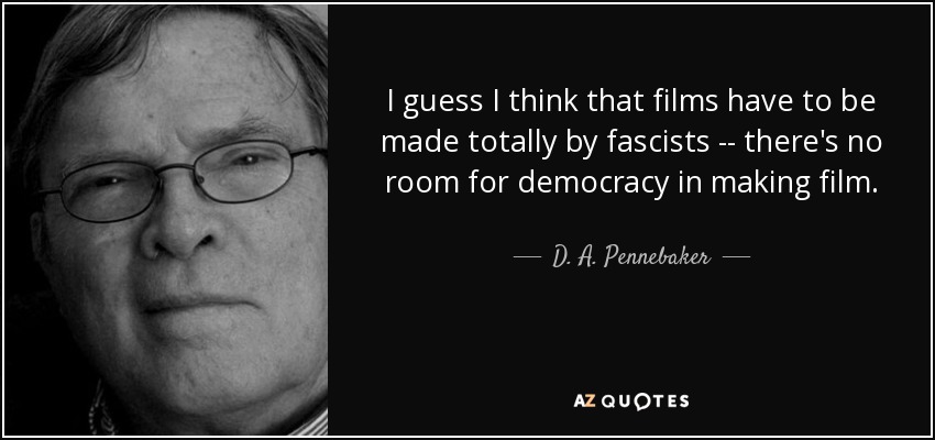 I guess I think that films have to be made totally by fascists -- there's no room for democracy in making film. - D. A. Pennebaker