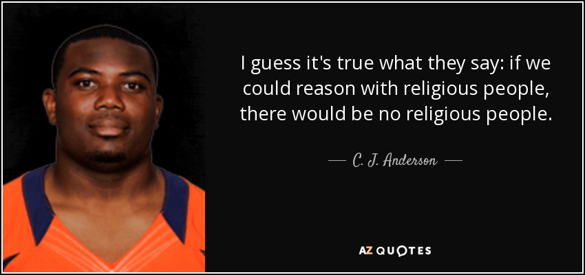 I guess it's true what they say: if we could reason with religious people, there would be no religious people. - C. J. Anderson