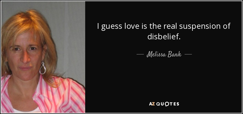 I guess love is the real suspension of disbelief. - Melissa Bank