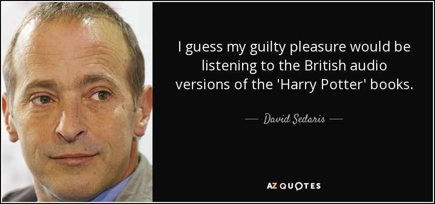 I guess my guilty pleasure would be listening to the British audio versions of the 'Harry Potter' books. - David Sedaris
