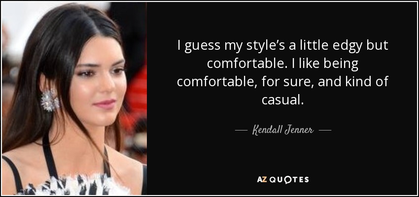I guess my style’s a little edgy but comfortable. I like being comfortable, for sure, and kind of casual. - Kendall Jenner