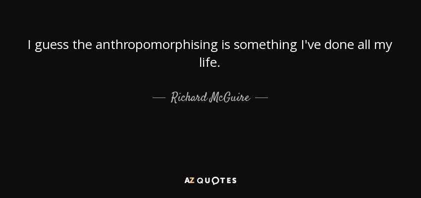 I guess the anthropomorphising is something I've done all my life. - Richard McGuire