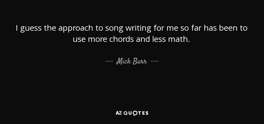 I guess the approach to song writing for me so far has been to use more chords and less math. - Mick Barr