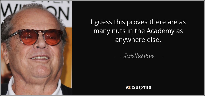 I guess this proves there are as many nuts in the Academy as anywhere else. - Jack Nicholson