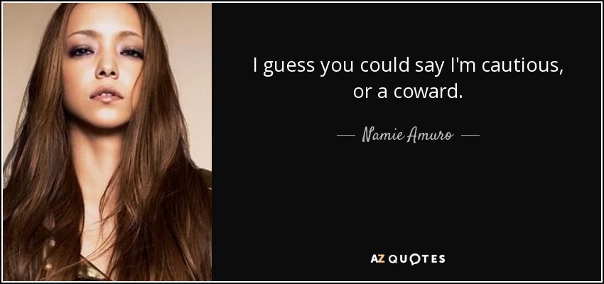 I guess you could say I'm cautious, or a coward. - Namie Amuro