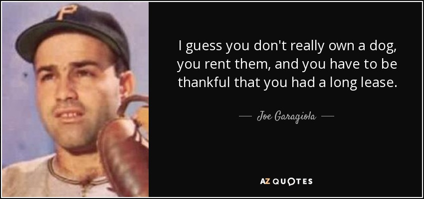 I guess you don't really own a dog, you rent them, and you have to be thankful that you had a long lease. - Joe Garagiola