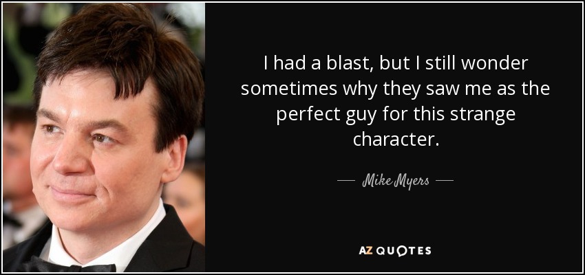 I had a blast, but I still wonder sometimes why they saw me as the perfect guy for this strange character. - Mike Myers