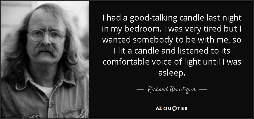 I had a good-talking candle last night in my bedroom. I was very tired but I wanted somebody to be with me, so I lit a candle and listened to its comfortable voice of light until I was asleep. - Richard Brautigan