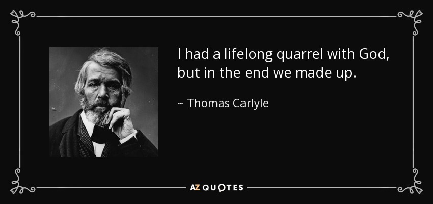 I had a lifelong quarrel with God, but in the end we made up. - Thomas Carlyle