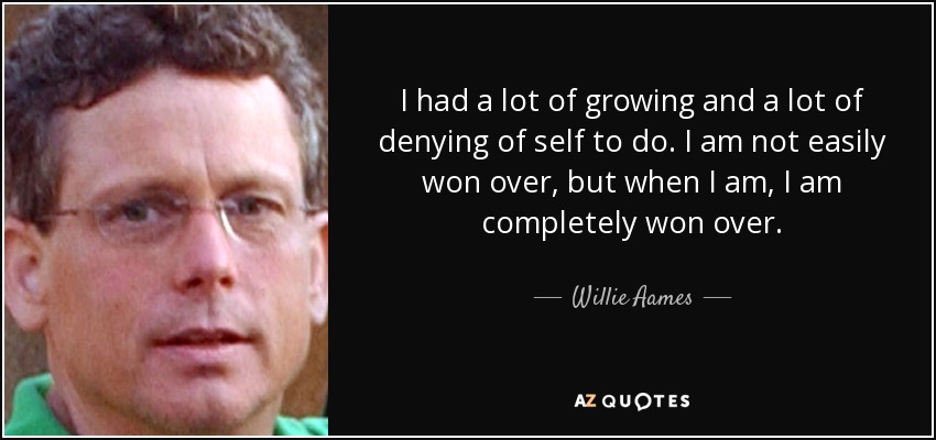 I had a lot of growing and a lot of denying of self to do. I am not easily won over, but when I am, I am completely won over. - Willie Aames