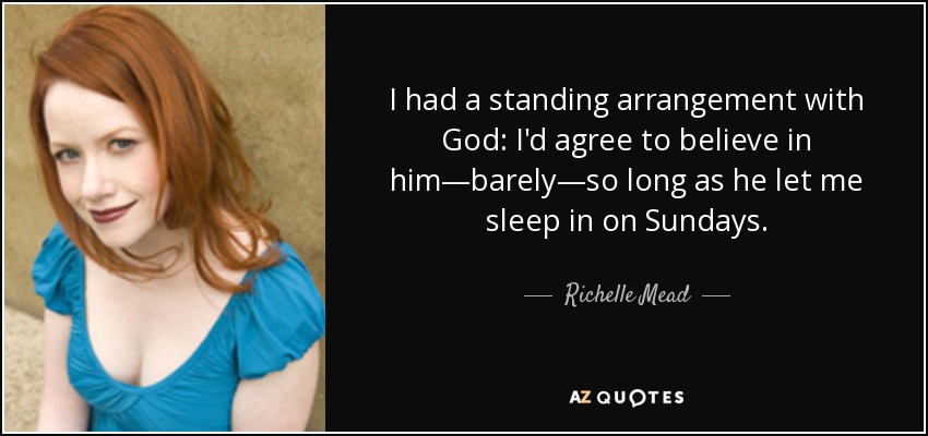 I had a standing arrangement with God: I'd agree to believe in him—barely—so long as he let me sleep in on Sundays. - Richelle Mead