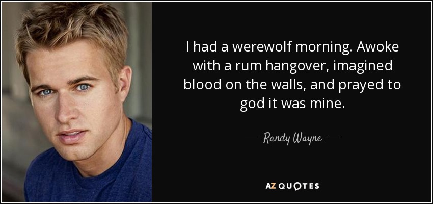 I had a werewolf morning. Awoke with a rum hangover, imagined blood on the walls, and prayed to god it was mine. - Randy Wayne