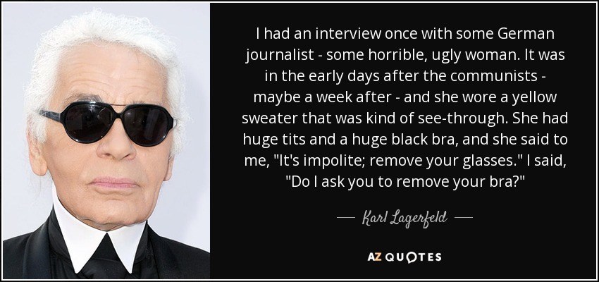 I had an interview once with some German journalist - some horrible, ugly woman. It was in the early days after the communists - maybe a week after - and she wore a yellow sweater that was kind of see-through. She had huge tits and a huge black bra, and she said to me, 