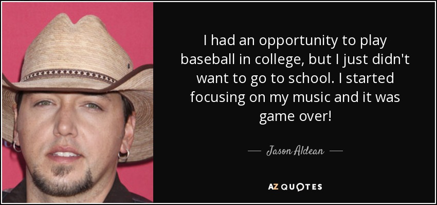 I had an opportunity to play baseball in college, but I just didn't want to go to school. I started focusing on my music and it was game over! - Jason Aldean