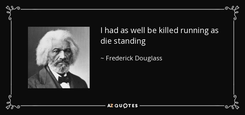 I had as well be killed running as die standing - Frederick Douglass