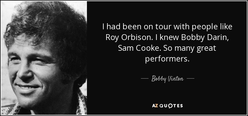 I had been on tour with people like Roy Orbison. I knew Bobby Darin, Sam Cooke. So many great performers. - Bobby Vinton