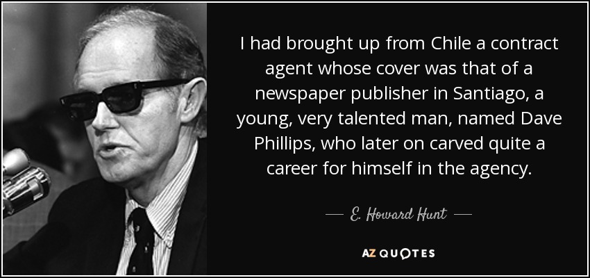I had brought up from Chile a contract agent whose cover was that of a newspaper publisher in Santiago, a young, very talented man, named Dave Phillips, who later on carved quite a career for himself in the agency. - E. Howard Hunt