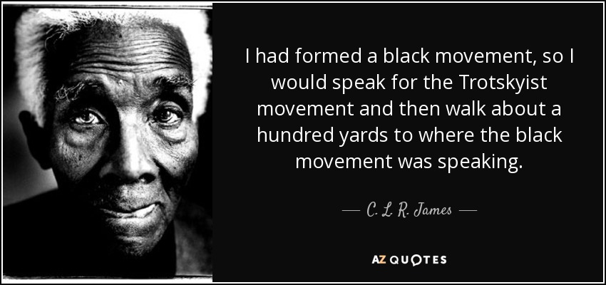 I had formed a black movement, so I would speak for the Trotskyist movement and then walk about a hundred yards to where the black movement was speaking. - C. L. R. James