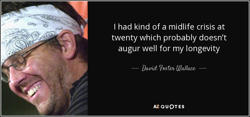 I had kind of a midlife crisis at twenty which probably doesn’t augur well for my longevity - David Foster Wallace