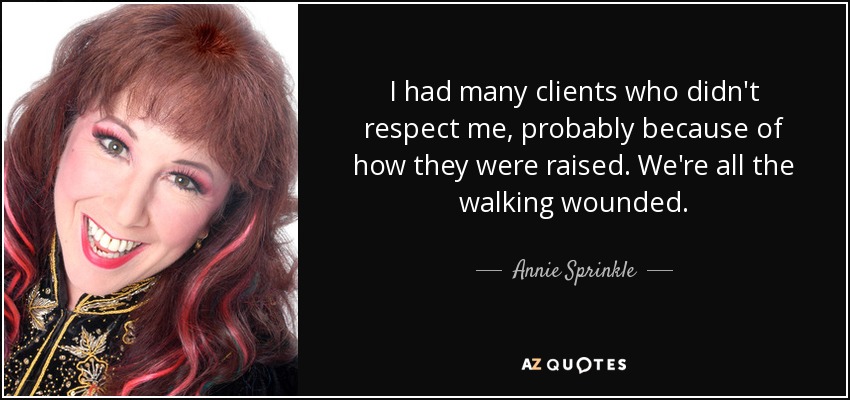 I had many clients who didn't respect me, probably because of how they were raised. We're all the walking wounded. - Annie Sprinkle