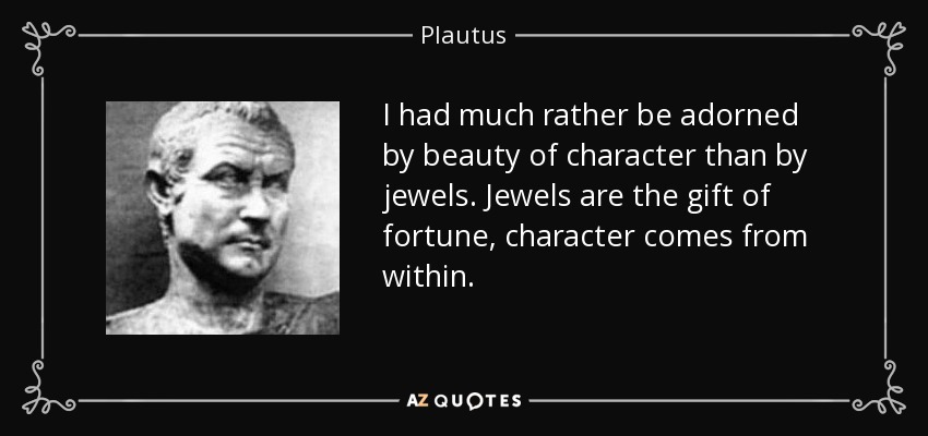 I had much rather be adorned by beauty of character than by jewels. Jewels are the gift of fortune, character comes from within. - Plautus