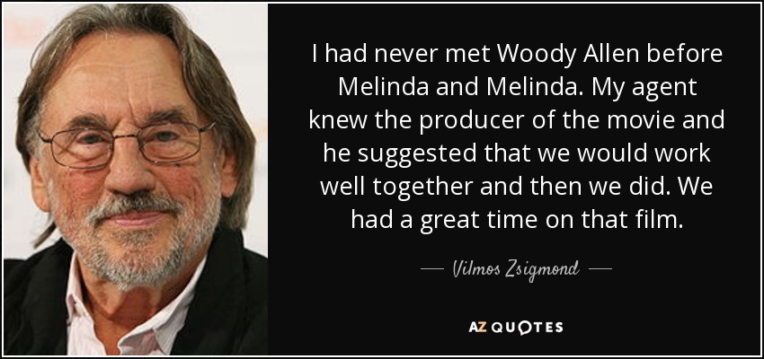 I had never met Woody Allen before Melinda and Melinda. My agent knew the producer of the movie and he suggested that we would work well together and then we did. We had a great time on that film. - Vilmos Zsigmond